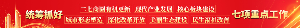 统筹抓好 二七商圈有机更新 现代产业发展 核心板块建设 城市形态塑造 深化改革开放 美丽生态建设 民生福祉改善 七项重点工作